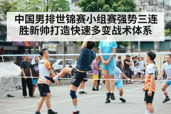 中国男排世锦赛小组赛强势三连胜新帅打造快速多变战术体系
